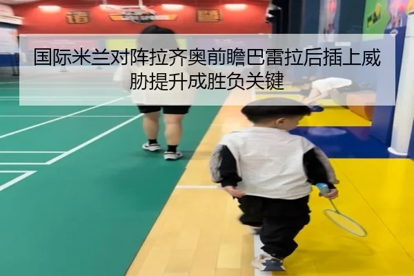 国际米兰对阵拉齐奥前瞻巴雷拉后插上威胁提升成胜负关键