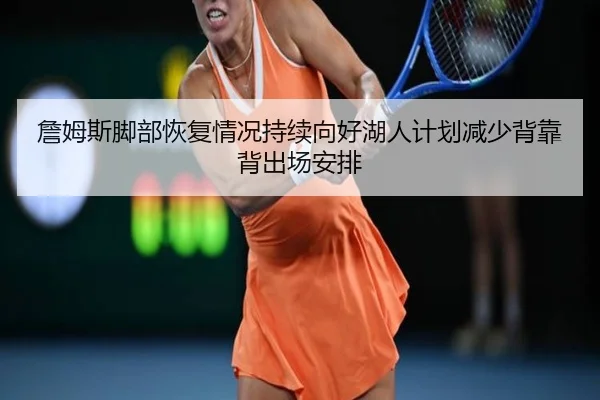 詹姆斯脚部恢复情况持续向好湖人计划减少背靠背出场安排