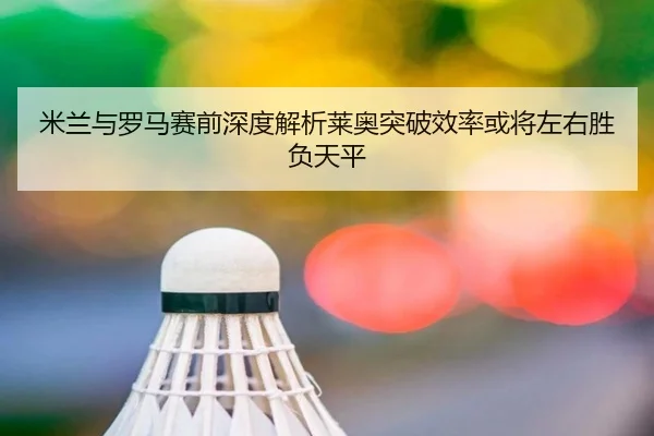 米兰与罗马赛前深度解析莱奥突破效率或将左右胜负天平